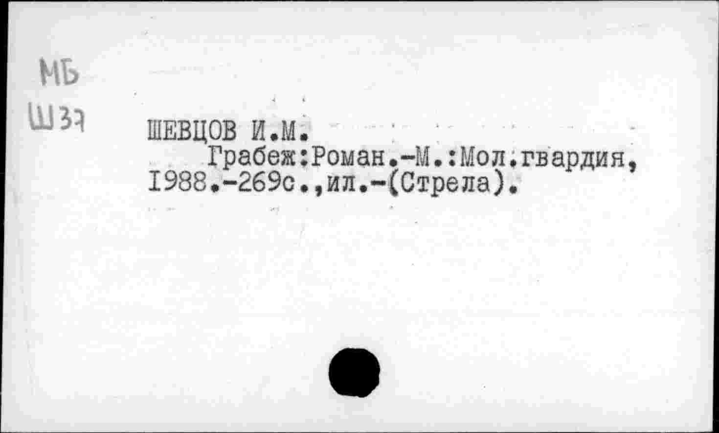 ﻿МБ
ШЕВЦОВ И.М.
Грабеж:Роман,-М.:Мол.гв ардия, 1988.-269с.,ил.-(Стрела).